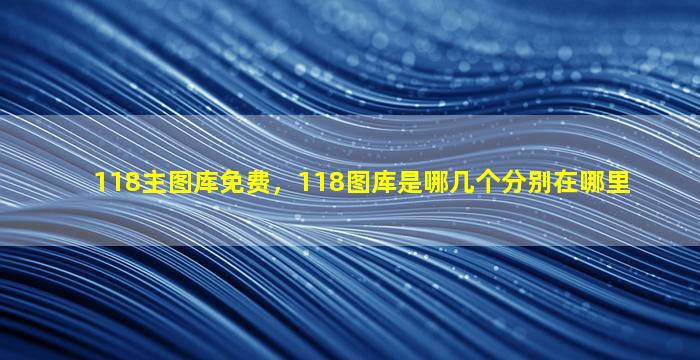 118主图库免费，118图库是哪几个分别在哪里