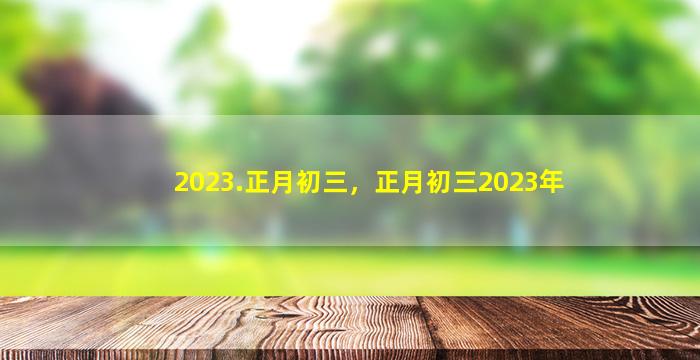 2023.正月初三，正月初三2023年