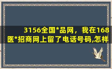 3156全国*品网，我在168医*招商网上留了电话号码,怎样取消