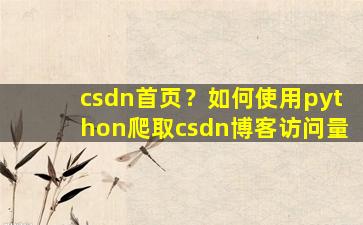 csdn首页？如何使用python爬取csdn博客访问量