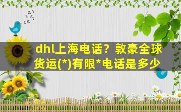 dhl上海电话？敦豪全球货运(*)有限*电话是多少