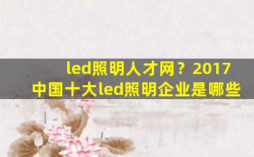 led照明人才网？2017*十大led照明企业是哪些