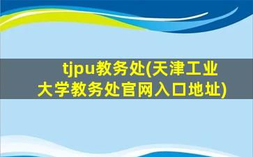 tjpu教务处(天津工业大学教务处*入口地址)