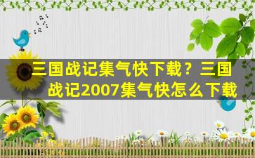 三国战记集气快下载？三国战记2007集气快怎么下载