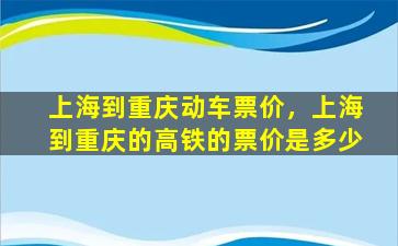 上海到重庆动车票价，上海到重庆的高铁的票价是多少