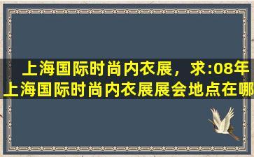 上海国际时尚内衣展，求：08年上海国际时尚内衣展展会地点在哪里知道的追加100分