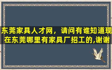 东莞家具人才网，请问有谁知道现在东莞哪里有家具厂招工的,谢谢