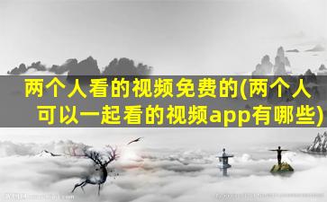 两个人看的视频免费的(两个人可以一起看的视频app有哪些)