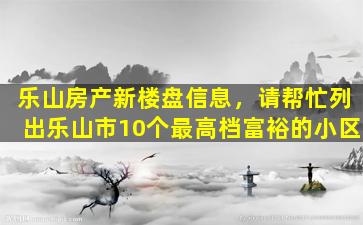 乐山房产新楼盘信息，请帮忙列出乐山市10个最高档富裕的小区