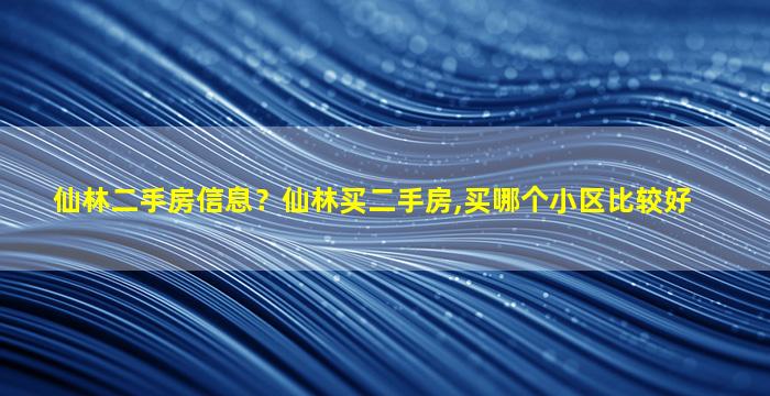 仙林二手房信息？仙林买二手房,买哪个小区比较好