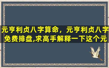 元亨利贞八字算命，元亨利贞八字免费排盘,求高手解释一下这个元亨利贞八字排盘