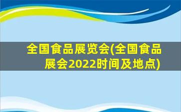 全国食品展览会(全国食品展会2022时间及地点)