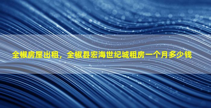 全椒房屋出租，全椒县宏海世纪城租房一个月*