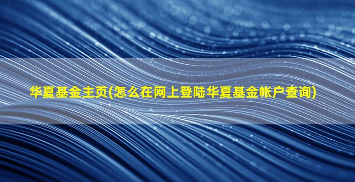 华夏基金主页(怎么在网上登陆华夏基金帐户查询)