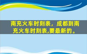 南充火车时刻表，成都到南充火车时刻表,要最新的。