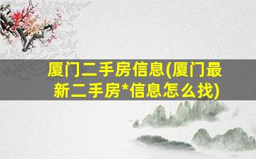 厦门二手房信息(厦门最新二手房*信息怎么找)