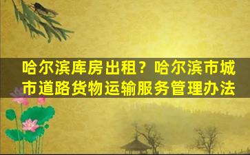 哈尔滨库房出租？哈尔滨市城市道路货物运输服务管理办法