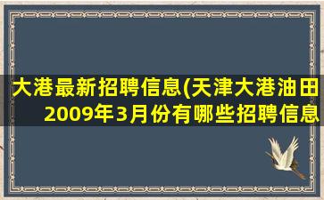 大港最新招聘信息(天津大港油田2009年3月份有哪些招聘信息)