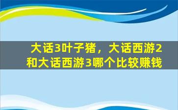 大话3叶子猪，大话西游2和大话西游3哪个比较*