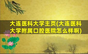 大连医科大学主页(大连医科大学附属口腔医院怎么样啊)