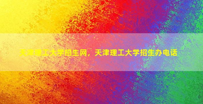 天津理工大学招生网，天津理工大学招生办电话