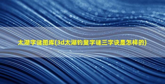 太湖字谜图库(3d太湖钓叟字谜三字诀是怎样的)