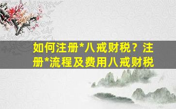 如何注册*八戒财税？注册*流程及费用八戒财税