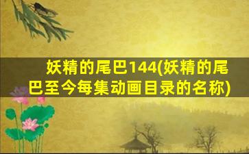 妖精的尾巴144(妖精的尾巴至今每集动画目录的名称)