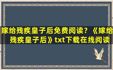 嫁给残疾皇子后免费阅读？《嫁给残疾皇子后》txt下载在线阅读全文,求百度网盘云资源