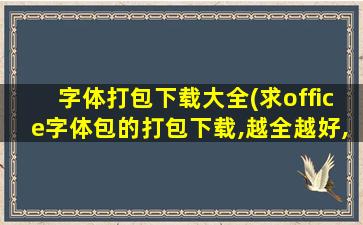 字体打包下载大全(求office字体包的打包下载,越全越好,谢谢)