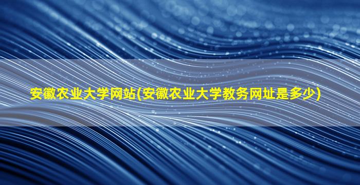 安徽农业大学网站(安徽农业大学教务网址是多少)