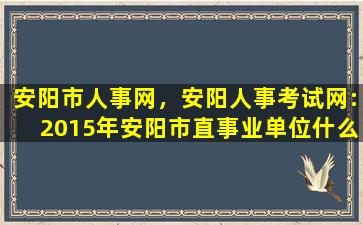 安阳市人事网，安阳人事考试网:2015年安阳市直事业单位什么时间面试