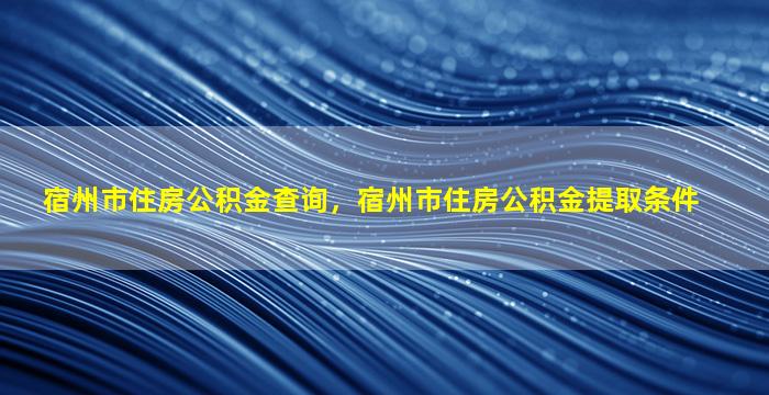 宿州市住房公积金查询，宿州市住房公积金提取条件