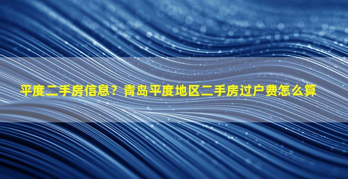 平度二手房信息？青岛平度地区二手房过户费怎么算