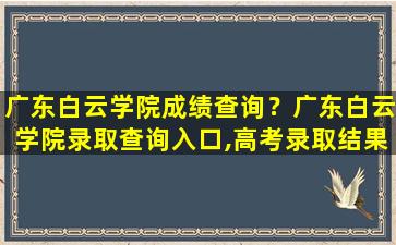 广东白云学院成绩查询？广东白云学院录取查询入口,高考录取结果查询网址登录