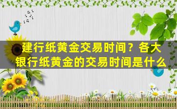 建行纸黄金交易时间？各大银行纸黄金的交易时间是什么