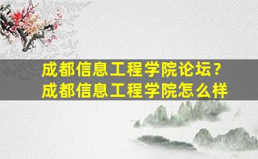 成都信息工程学院论坛？成都信息工程学院怎么样