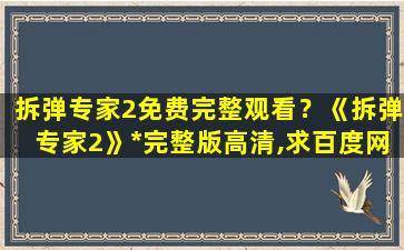 拆弹专家2免费完整观看？《拆弹专家2》*完整版高清,求百度网盘资源