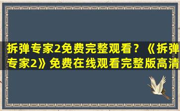 拆弹专家2免费完整观看？《拆弹专家2》*完整版高清,求百度网盘资源