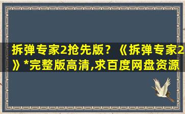 拆弹专家2抢先版？《拆弹专家2》*完整版高清,求百度网盘资源