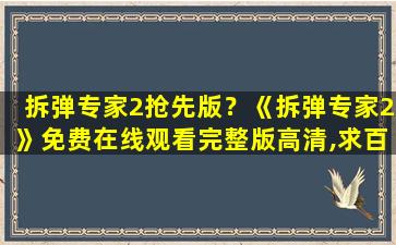 拆弹专家2抢先版？《拆弹专家2》*完整版高清,求百度网盘资源