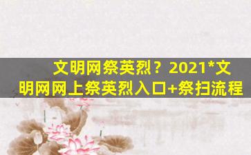 文明网祭英烈？2021*文明网网上祭英烈入口+祭扫流程