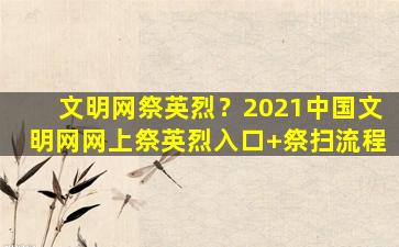 文明网祭英烈？2021*文明网网上祭英烈入口+祭扫流程