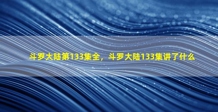 斗罗大陆第133集全，斗罗大陆133集讲了什么