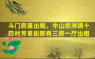 斗门房屋出租，中山坦洲镇十四村芳草街那有三房一厅出租