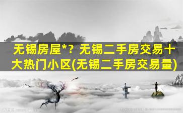 无锡房屋*？无锡二手房交易十大热门小区(无锡二手房交易量)