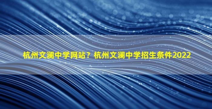 杭州文澜中学网站？杭州文澜中学招生条件2022