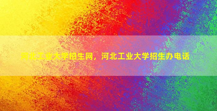 河北工业大学招生网，河北工业大学招生办电话