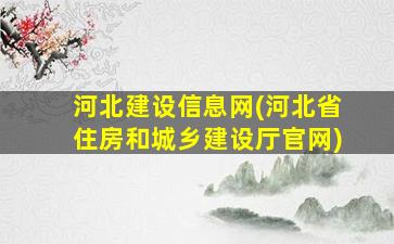 河北建设信息网(河北省住房和城乡建设厅*)