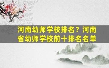 河南幼师学校排名？河南省幼师学校前十排名名单